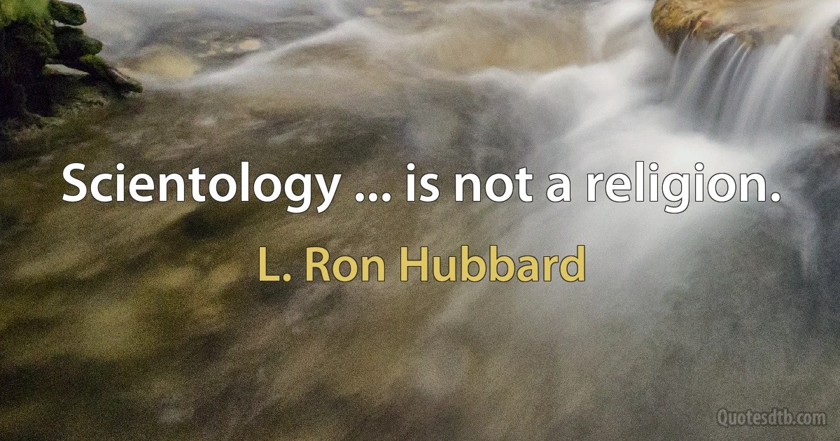 Scientology ... is not a religion. (L. Ron Hubbard)