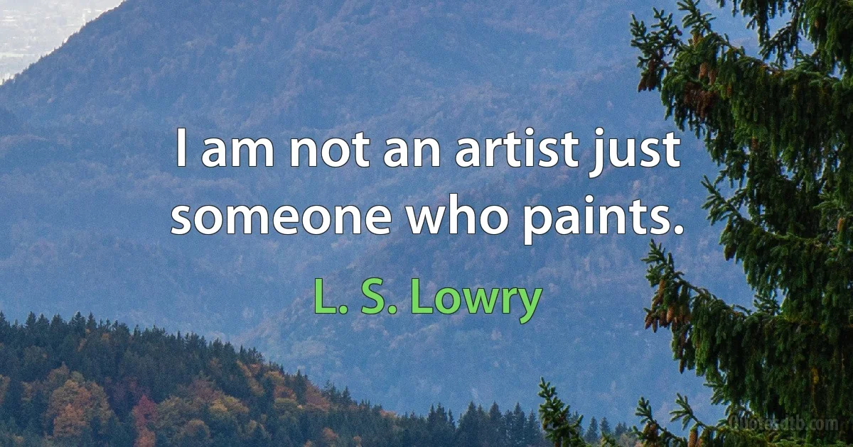 I am not an artist just someone who paints. (L. S. Lowry)