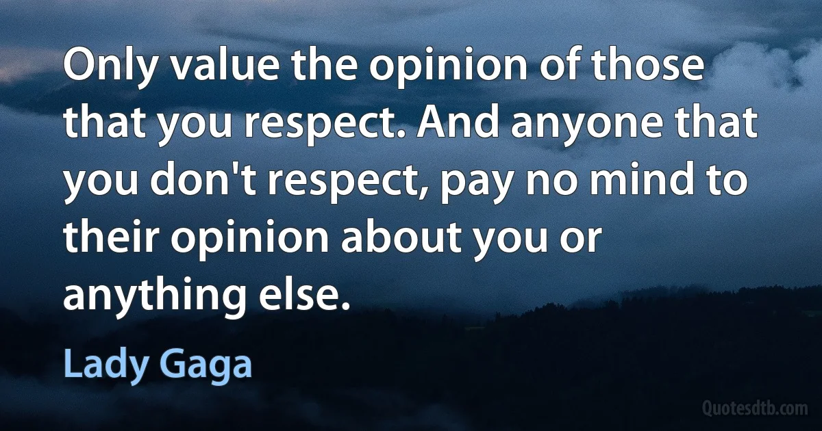 Only value the opinion of those that you respect. And anyone that you don't respect, pay no mind to their opinion about you or anything else. (Lady Gaga)