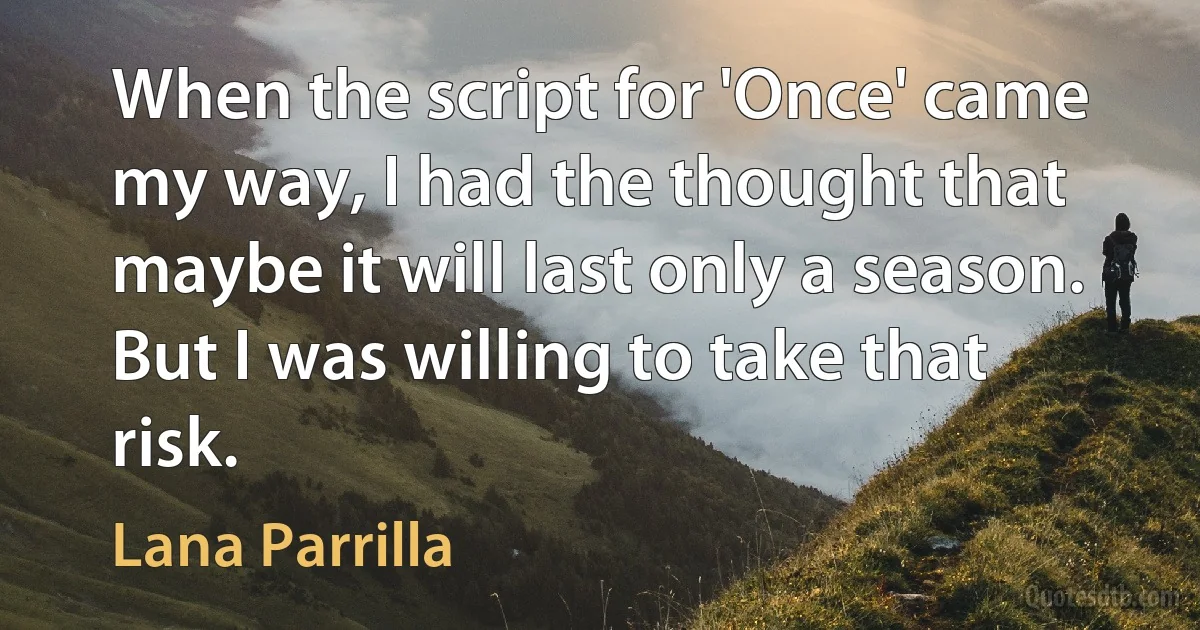 When the script for 'Once' came my way, I had the thought that maybe it will last only a season. But I was willing to take that risk. (Lana Parrilla)