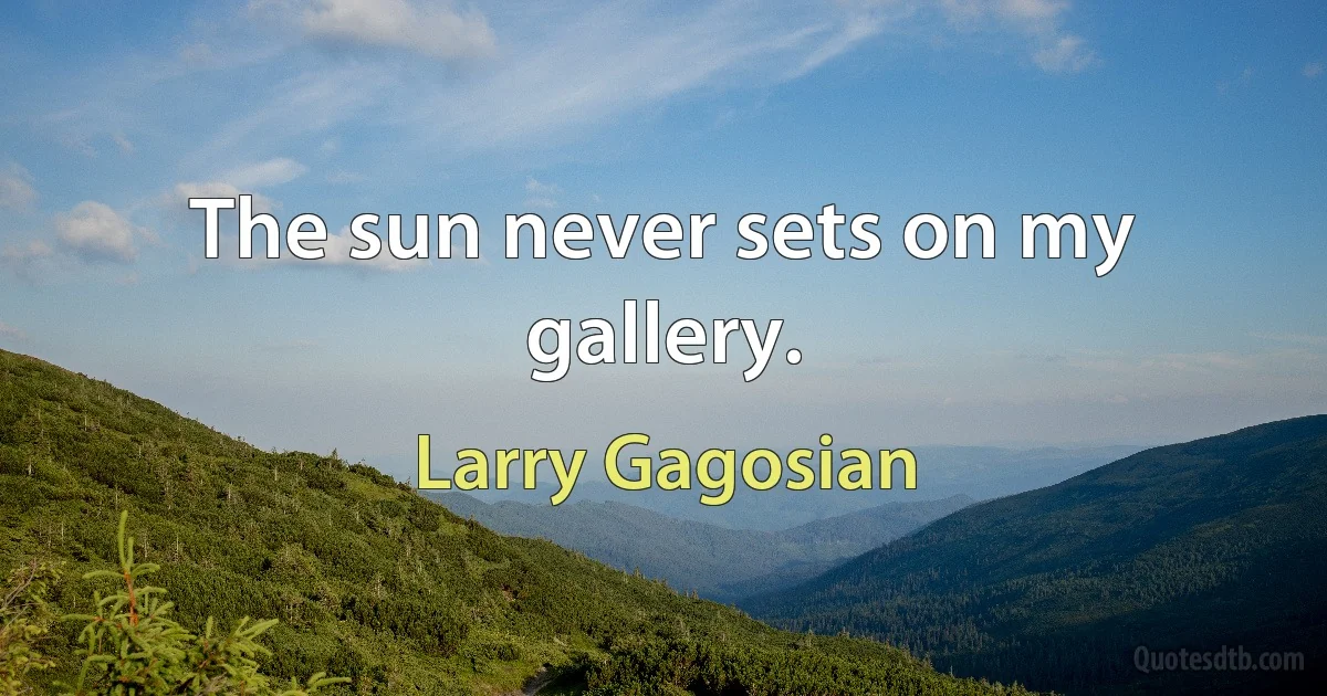 The sun never sets on my gallery. (Larry Gagosian)