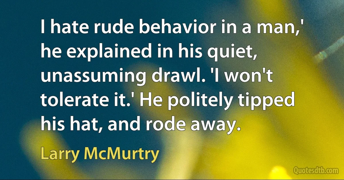 I hate rude behavior in a man,' he explained in his quiet, unassuming drawl. 'I won't tolerate it.' He politely tipped his hat, and rode away. (Larry McMurtry)