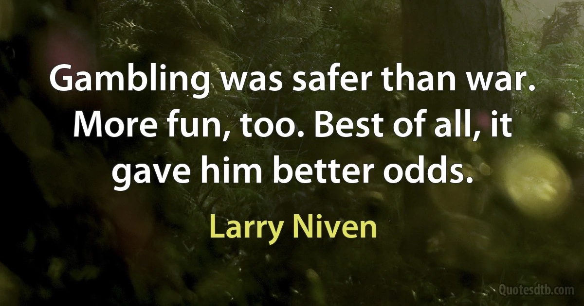 Gambling was safer than war. More fun, too. Best of all, it gave him better odds. (Larry Niven)