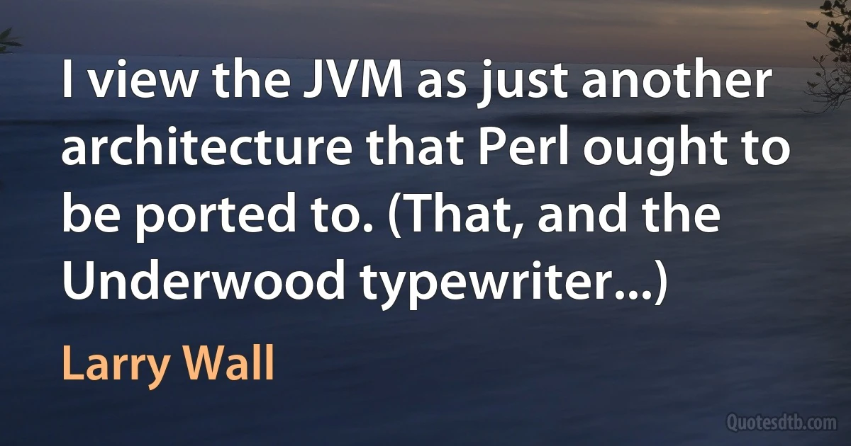 I view the JVM as just another architecture that Perl ought to be ported to. (That, and the Underwood typewriter...) (Larry Wall)