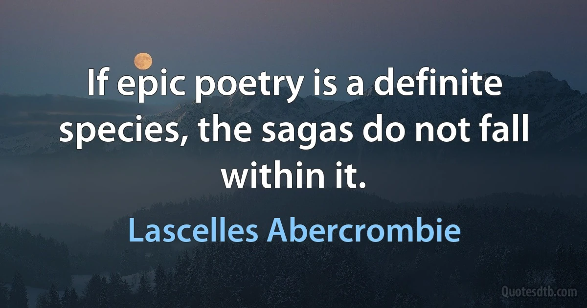 If epic poetry is a definite species, the sagas do not fall within it. (Lascelles Abercrombie)