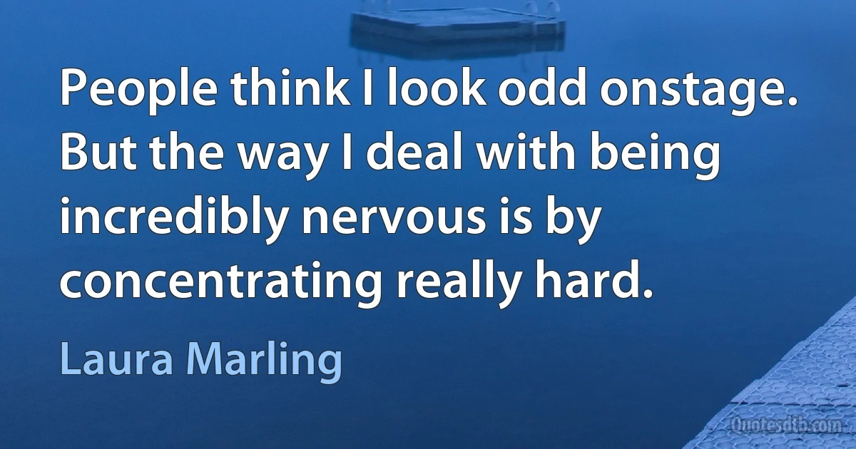 People think I look odd onstage. But the way I deal with being incredibly nervous is by concentrating really hard. (Laura Marling)