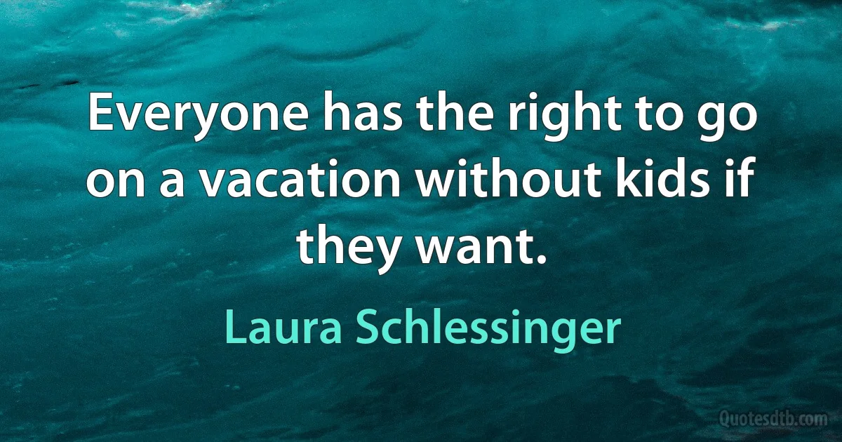 Everyone has the right to go on a vacation without kids if they want. (Laura Schlessinger)