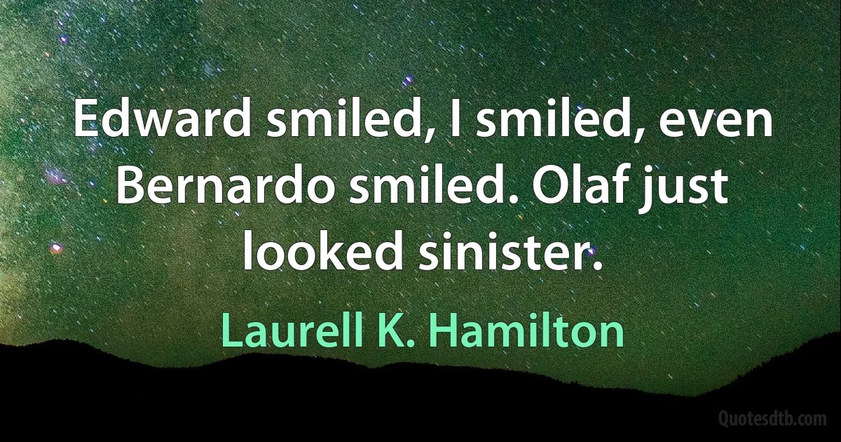 Edward smiled, I smiled, even Bernardo smiled. Olaf just looked sinister. (Laurell K. Hamilton)