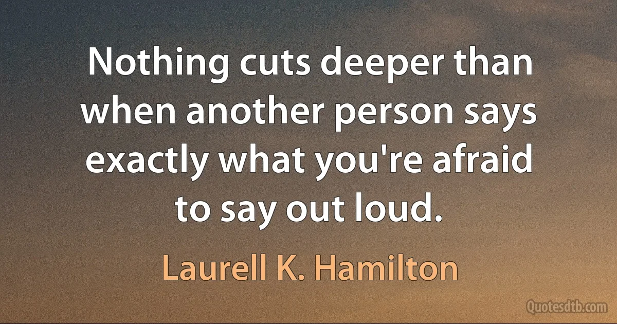 Nothing cuts deeper than when another person says exactly what you're afraid to say out loud. (Laurell K. Hamilton)