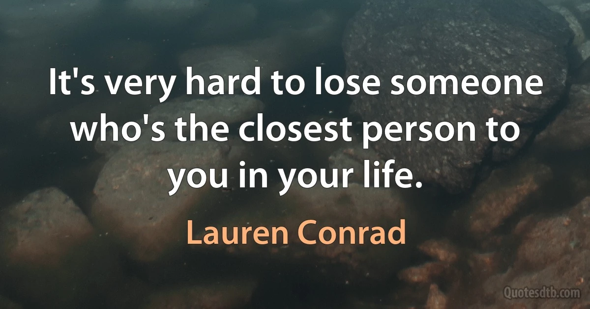 It's very hard to lose someone who's the closest person to you in your life. (Lauren Conrad)