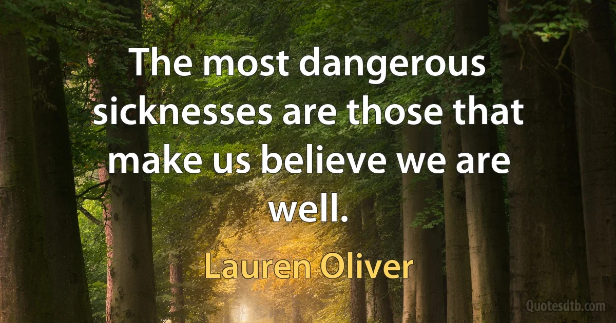 The most dangerous sicknesses are those that make us believe we are well. (Lauren Oliver)