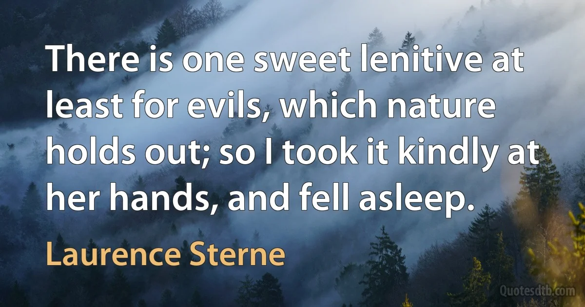 There is one sweet lenitive at least for evils, which nature holds out; so I took it kindly at her hands, and fell asleep. (Laurence Sterne)