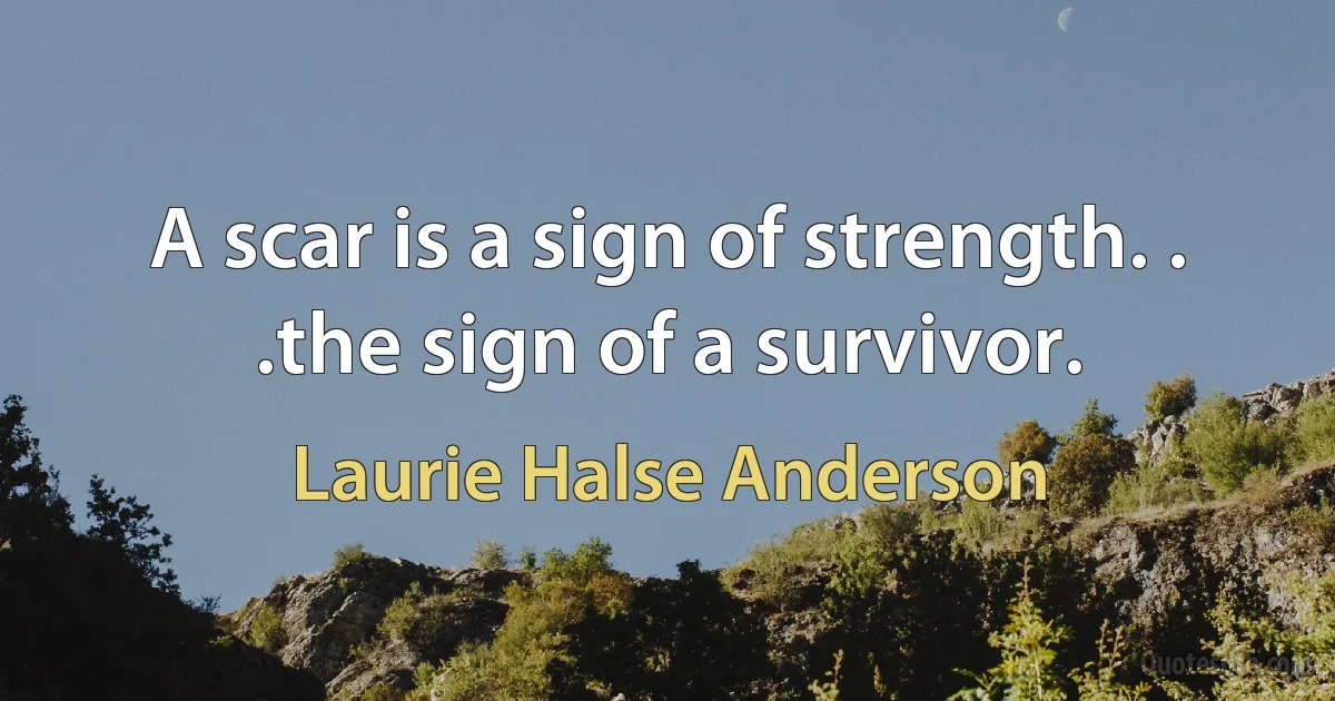 A scar is a sign of strength. . .the sign of a survivor. (Laurie Halse Anderson)