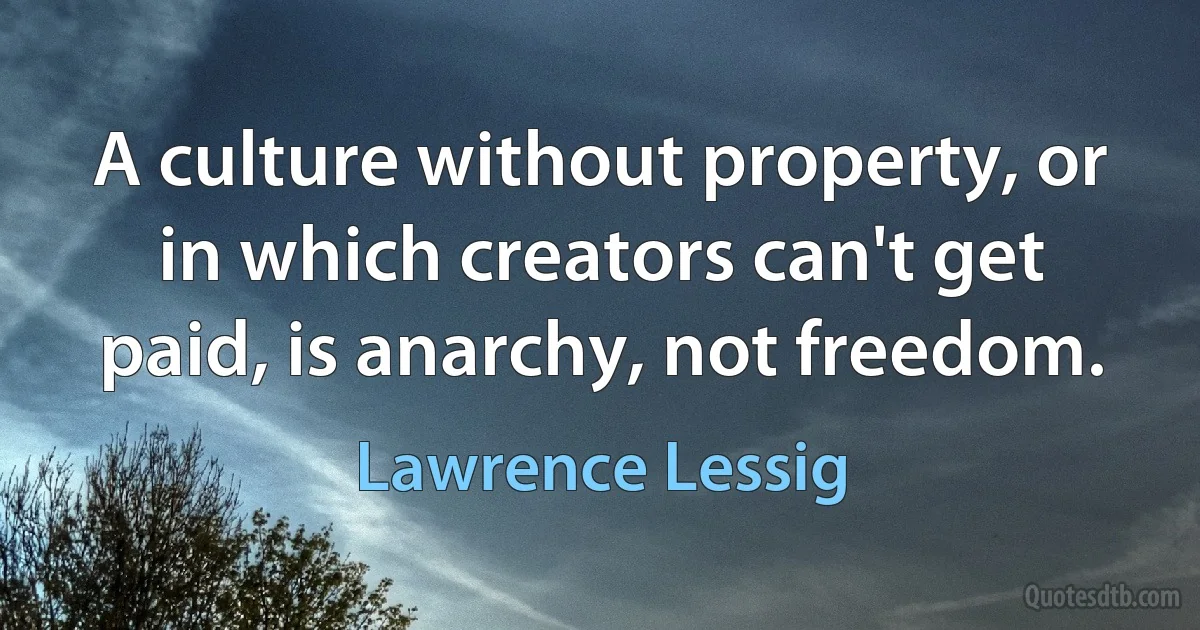 A culture without property, or in which creators can't get paid, is anarchy, not freedom. (Lawrence Lessig)