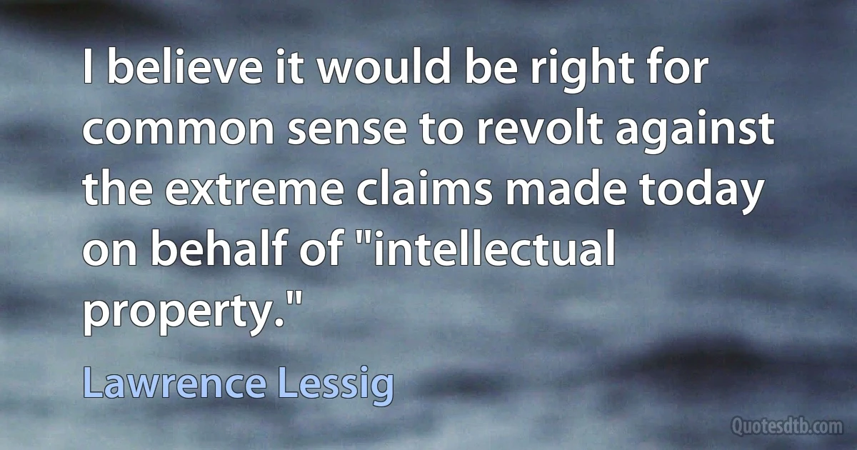 I believe it would be right for common sense to revolt against the extreme claims made today on behalf of "intellectual property." (Lawrence Lessig)