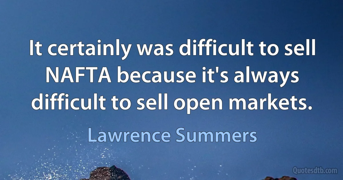 It certainly was difficult to sell NAFTA because it's always difficult to sell open markets. (Lawrence Summers)