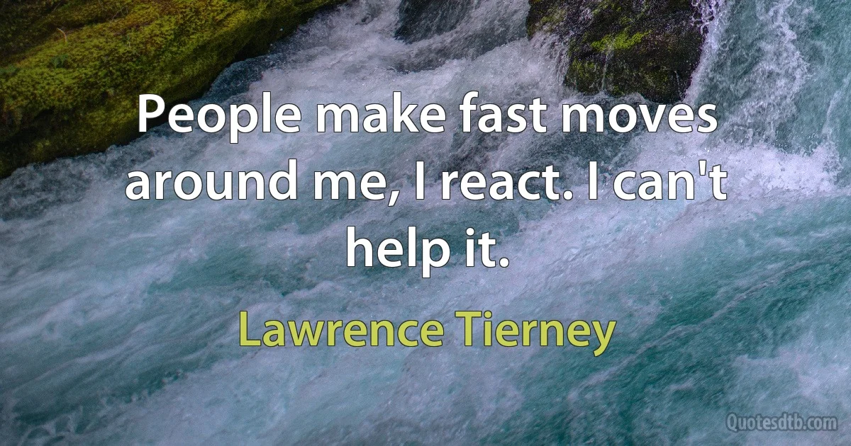 People make fast moves around me, I react. I can't help it. (Lawrence Tierney)