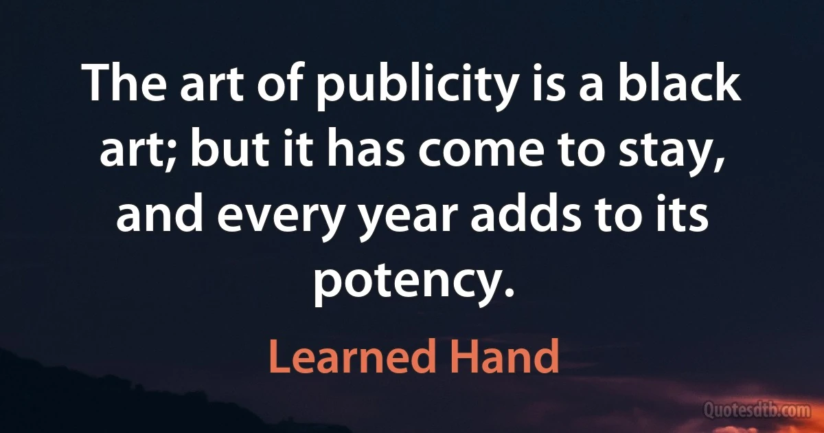 The art of publicity is a black art; but it has come to stay, and every year adds to its potency. (Learned Hand)