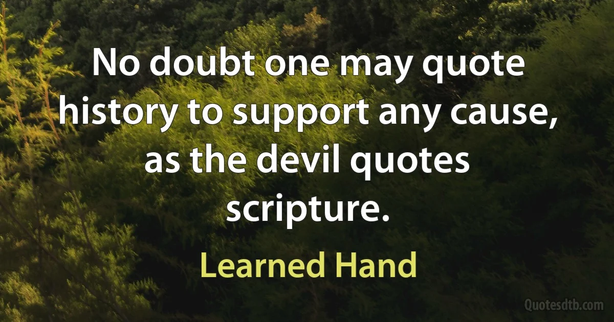 No doubt one may quote history to support any cause, as the devil quotes scripture. (Learned Hand)