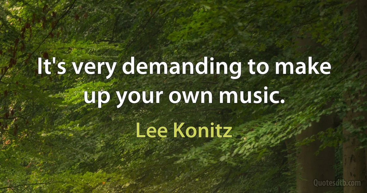 It's very demanding to make up your own music. (Lee Konitz)