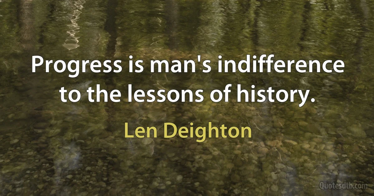 Progress is man's indifference to the lessons of history. (Len Deighton)