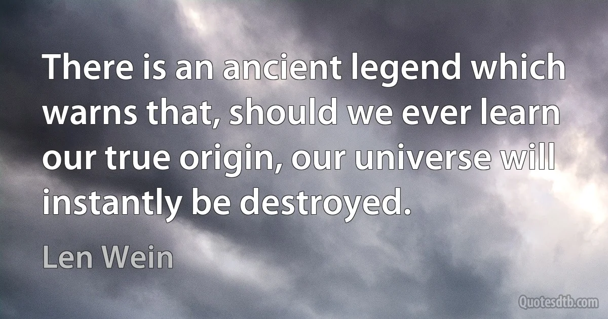 There is an ancient legend which warns that, should we ever learn our true origin, our universe will instantly be destroyed. (Len Wein)