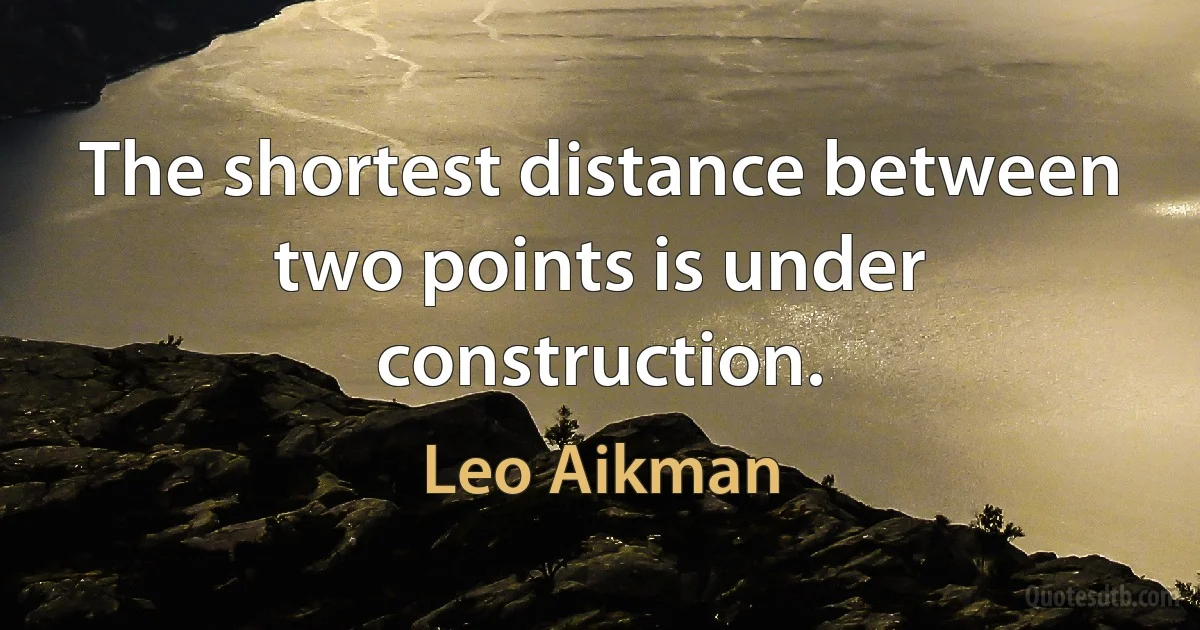 The shortest distance between two points is under construction. (Leo Aikman)