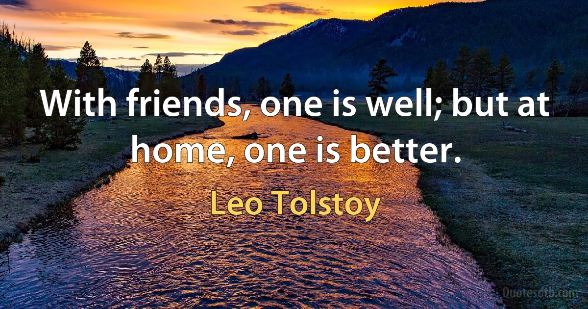 With friends, one is well; but at home, one is better. (Leo Tolstoy)