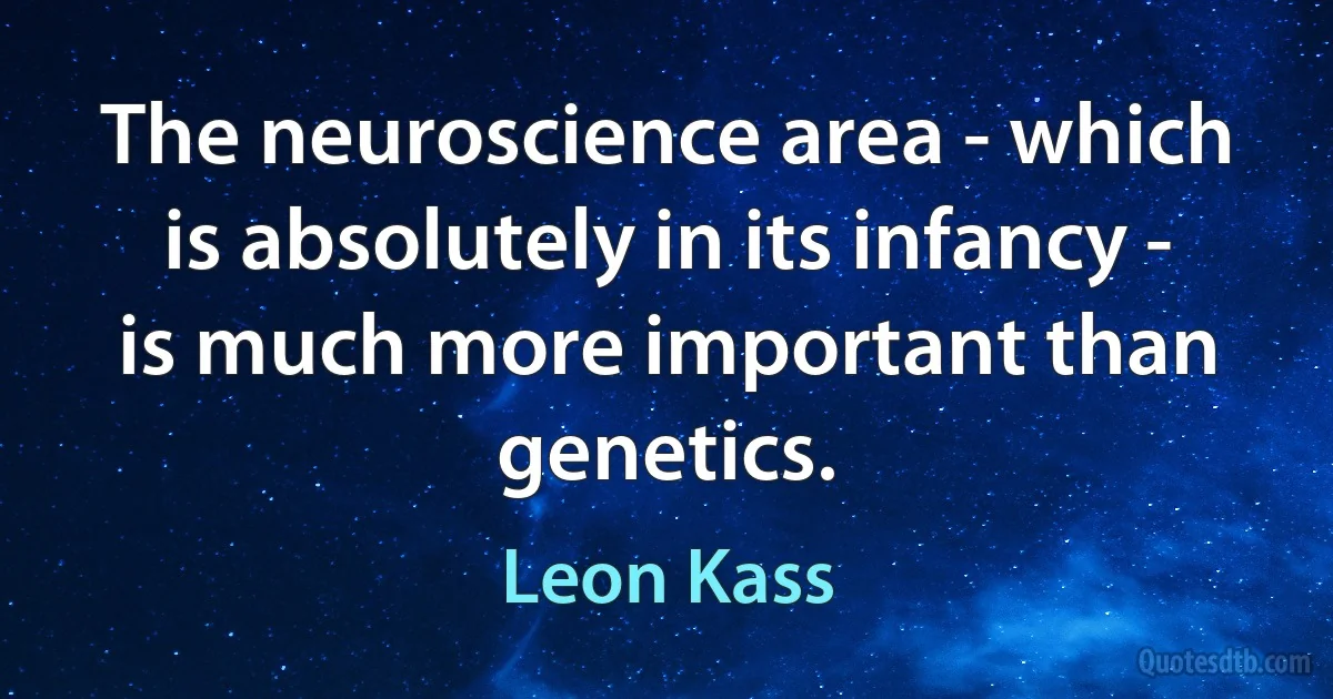 The neuroscience area - which is absolutely in its infancy - is much more important than genetics. (Leon Kass)