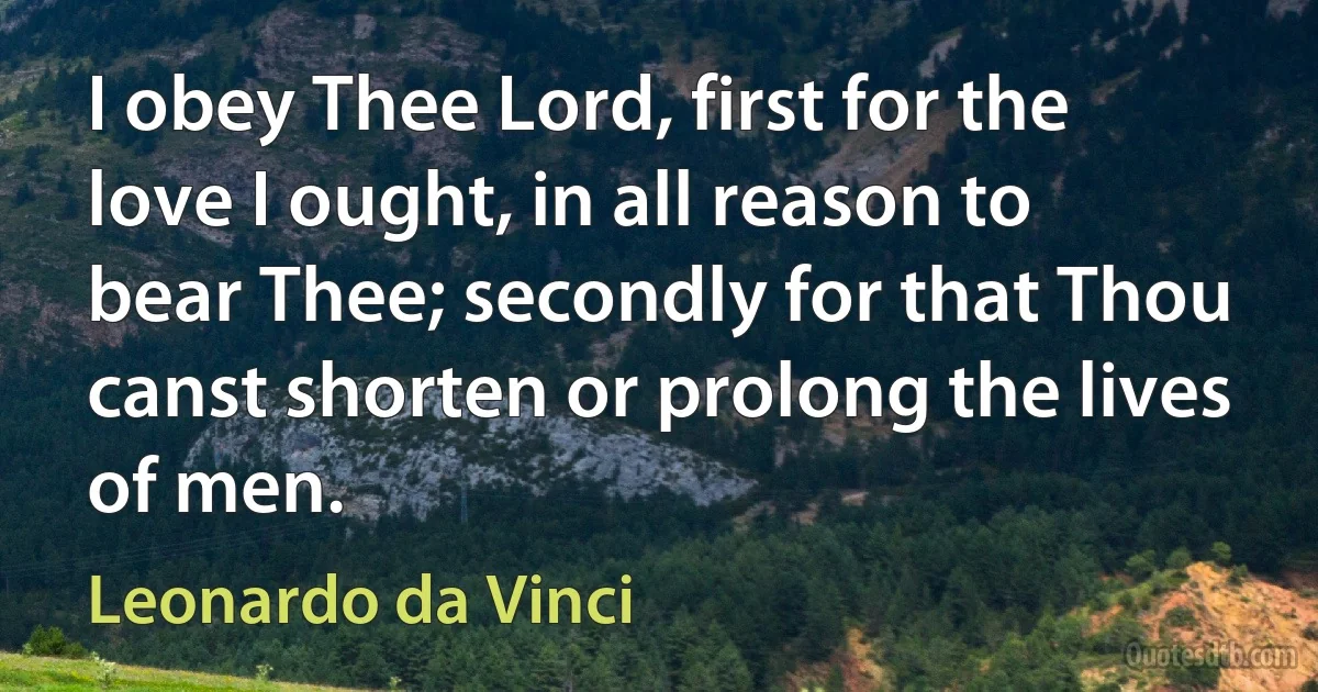 I obey Thee Lord, first for the love I ought, in all reason to bear Thee; secondly for that Thou canst shorten or prolong the lives of men. (Leonardo da Vinci)