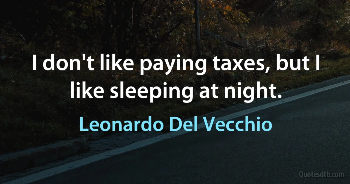 I don't like paying taxes, but I like sleeping at night. (Leonardo Del Vecchio)