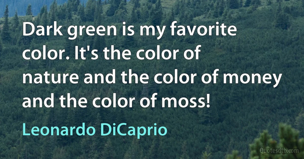 Dark green is my favorite color. It's the color of nature and the color of money and the color of moss! (Leonardo DiCaprio)