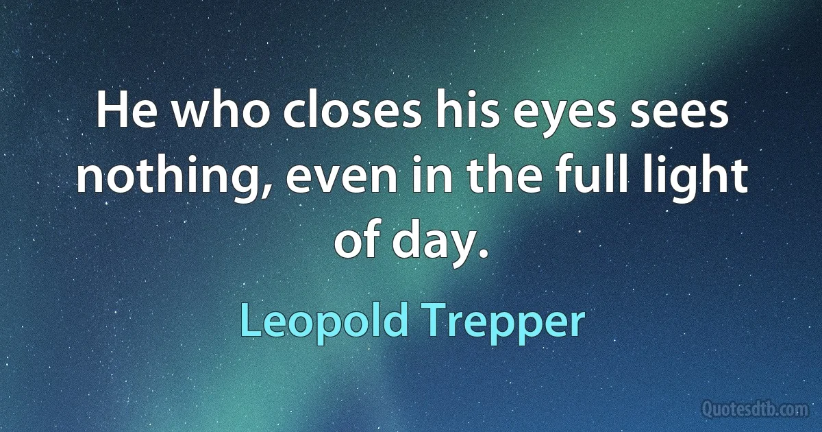 He who closes his eyes sees nothing, even in the full light of day. (Leopold Trepper)