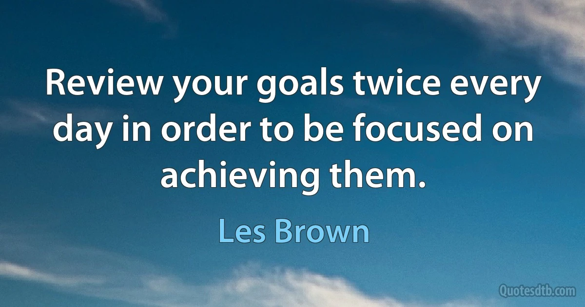 Review your goals twice every day in order to be focused on achieving them. (Les Brown)