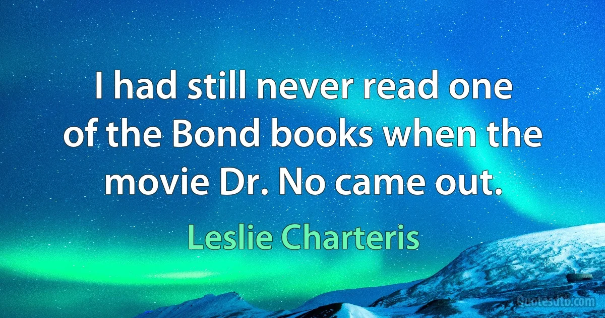 I had still never read one of the Bond books when the movie Dr. No came out. (Leslie Charteris)