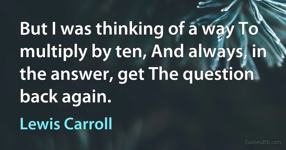 But I was thinking of a way To multiply by ten, And always, in the answer, get The question back again. (Lewis Carroll)