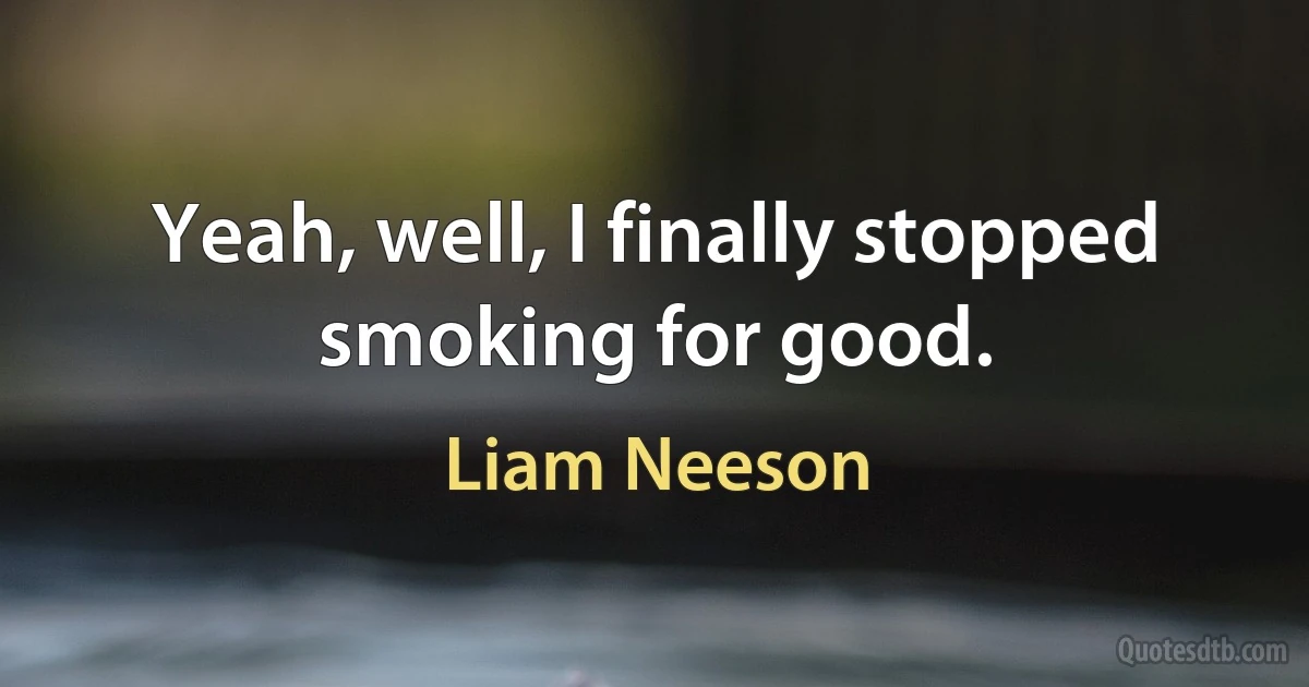 Yeah, well, I finally stopped smoking for good. (Liam Neeson)