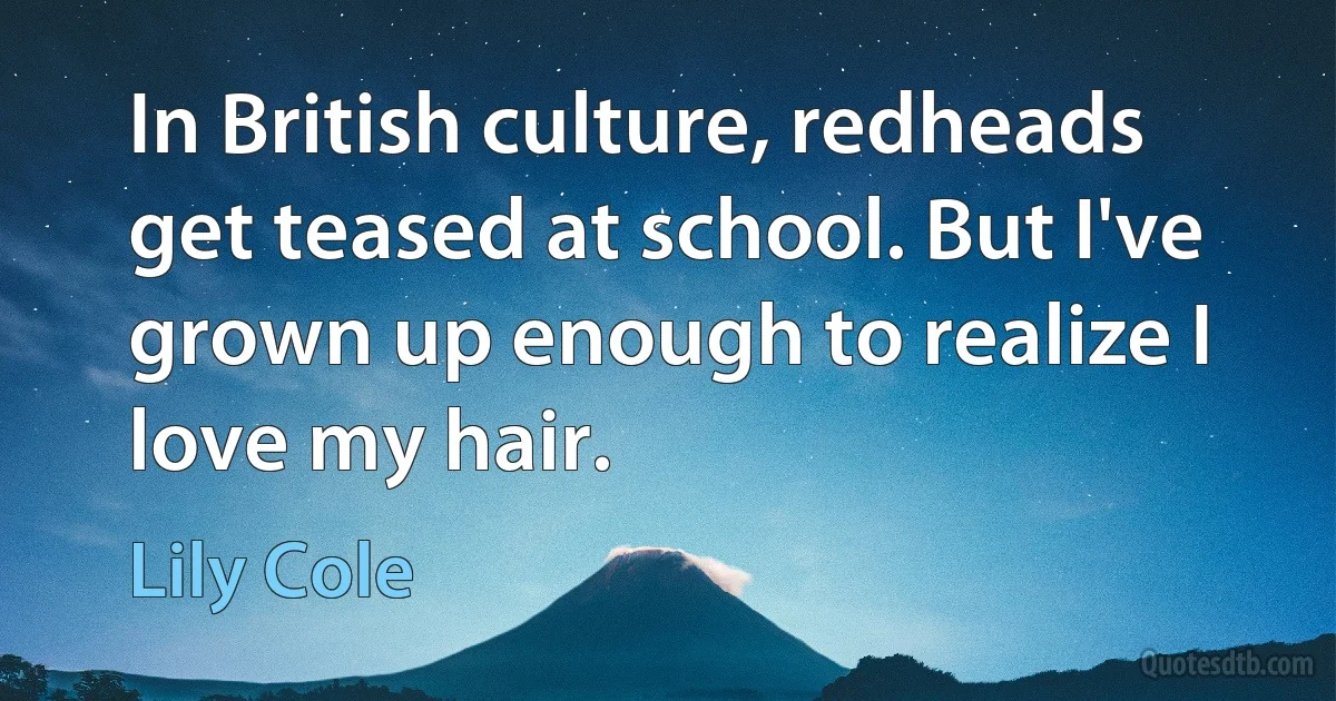 In British culture, redheads get teased at school. But I've grown up enough to realize I love my hair. (Lily Cole)