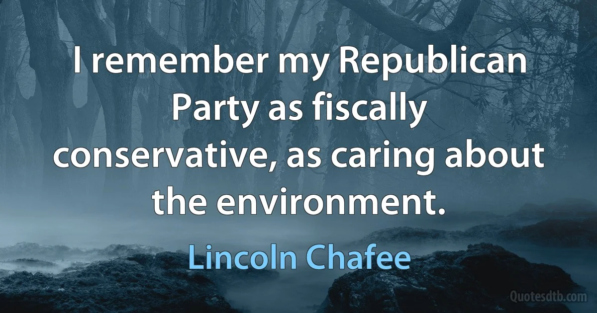 I remember my Republican Party as fiscally conservative, as caring about the environment. (Lincoln Chafee)