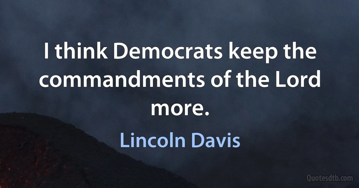 I think Democrats keep the commandments of the Lord more. (Lincoln Davis)