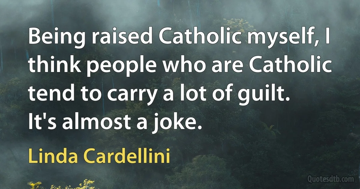 Being raised Catholic myself, I think people who are Catholic tend to carry a lot of guilt. It's almost a joke. (Linda Cardellini)