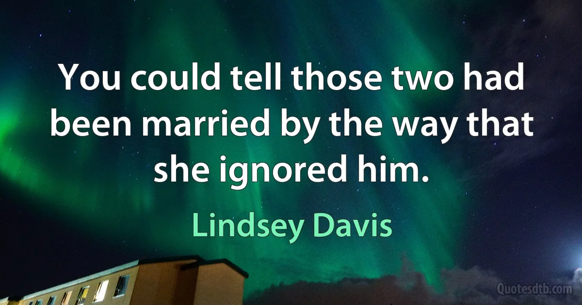 You could tell those two had been married by the way that she ignored him. (Lindsey Davis)