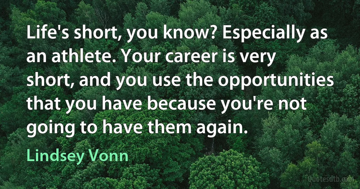 Life's short, you know? Especially as an athlete. Your career is very short, and you use the opportunities that you have because you're not going to have them again. (Lindsey Vonn)