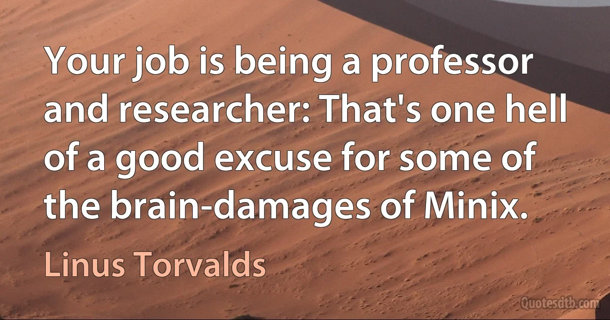 Your job is being a professor and researcher: That's one hell of a good excuse for some of the brain-damages of Minix. (Linus Torvalds)