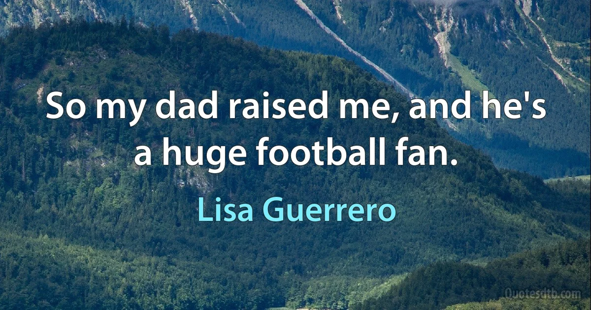 So my dad raised me, and he's a huge football fan. (Lisa Guerrero)