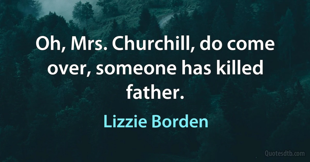 Oh, Mrs. Churchill, do come over, someone has killed father. (Lizzie Borden)