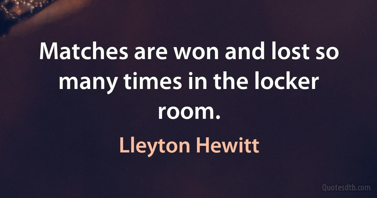 Matches are won and lost so many times in the locker room. (Lleyton Hewitt)