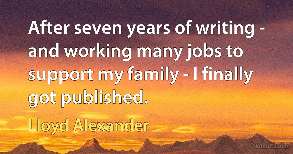 After seven years of writing - and working many jobs to support my family - I finally got published. (Lloyd Alexander)