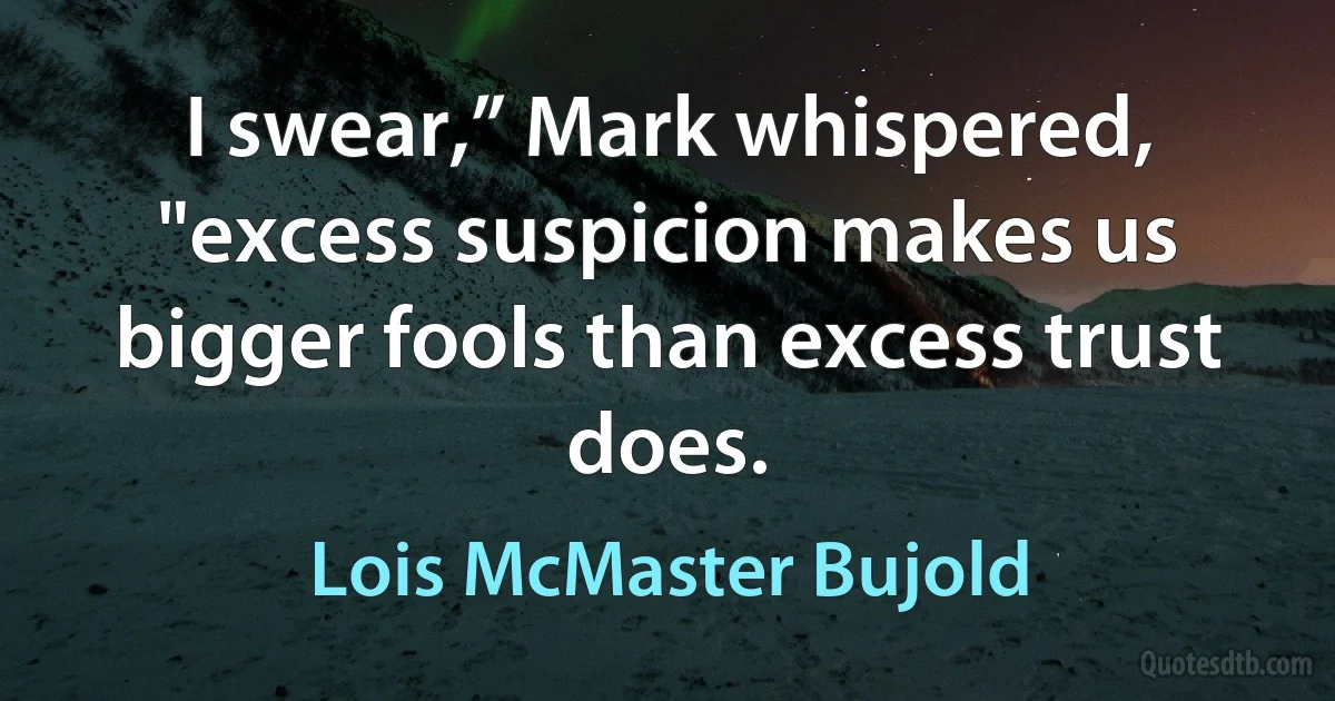 I swear,” Mark whispered, "excess suspicion makes us bigger fools than excess trust does. (Lois McMaster Bujold)