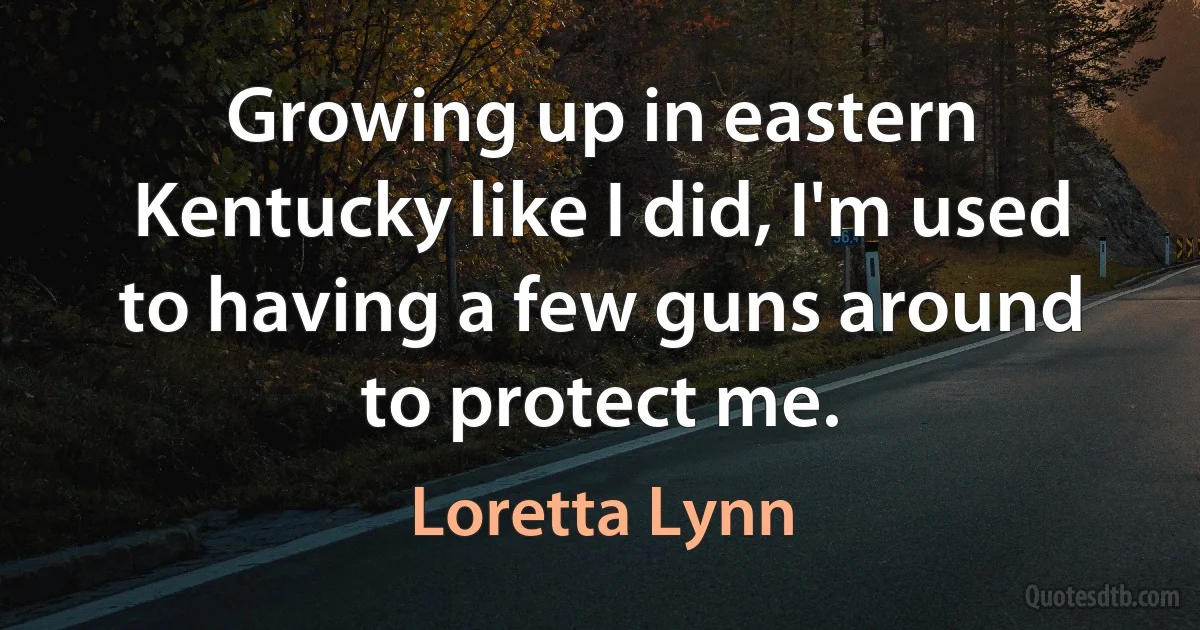 Growing up in eastern Kentucky like I did, I'm used to having a few guns around to protect me. (Loretta Lynn)